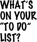 What’s 
on your  
“TO do” 
List?